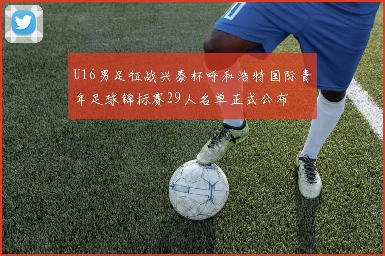 U16男足征战兴泰杯呼和浩特国际青年足球锦标赛29人名单正式公布