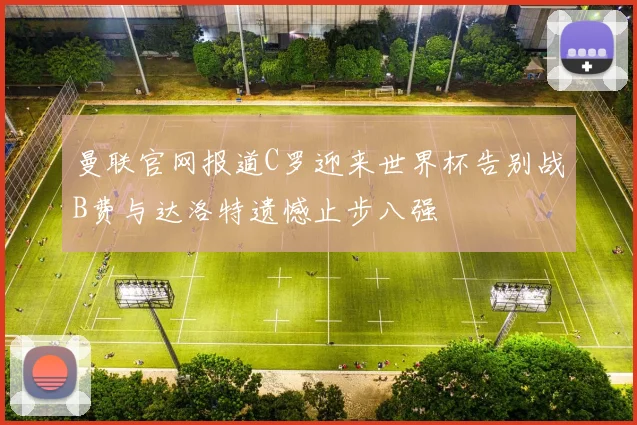 曼联官网报道C罗迎来世界杯告别战B费与达洛特遗憾止步八强