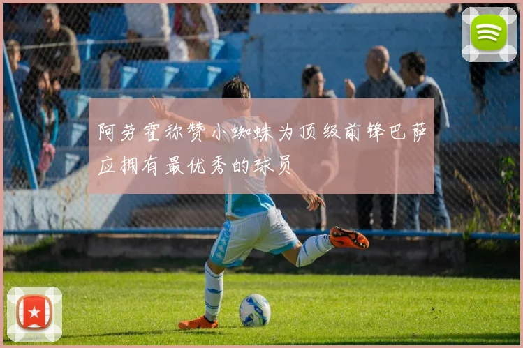 阿劳霍称赞小蜘蛛为顶级前锋巴萨应拥有最优秀的球员