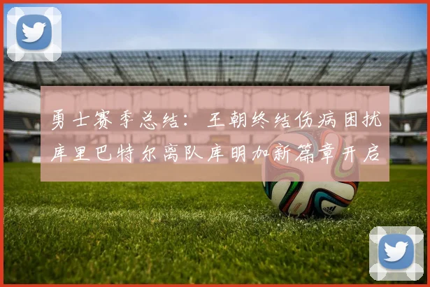 勇士赛季总结：王朝终结伤病困扰库里巴特尔离队库明加新篇章开启