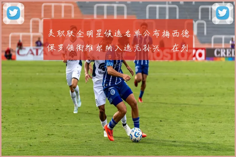 美职联全明星候选名单公布梅西德保罗领衔维尔纳入选无孙兴慜在列