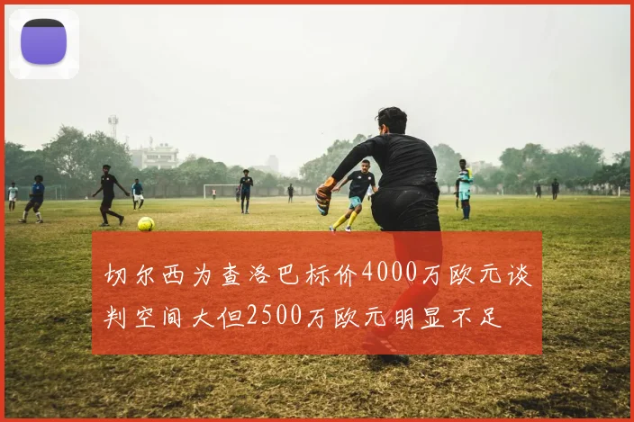 切尔西为查洛巴标价4000万欧元谈判空间大但2500万欧元明显不足