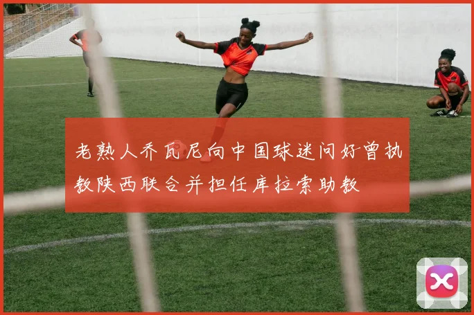 老熟人乔瓦尼向中国球迷问好曾执教陕西联合并担任库拉索助教