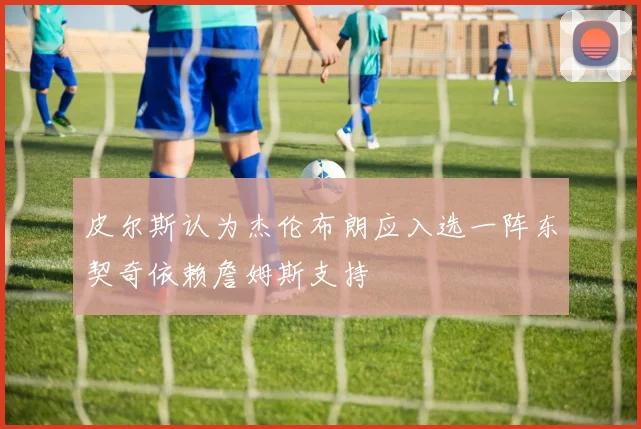 皮尔斯认为杰伦布朗应入选一阵东契奇依赖詹姆斯支持