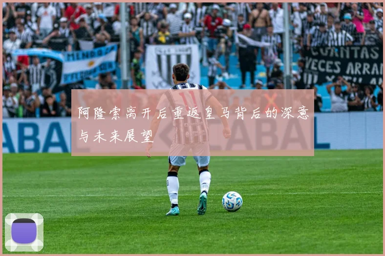 阿隆索离开后重返皇马背后的深意与未来展望
