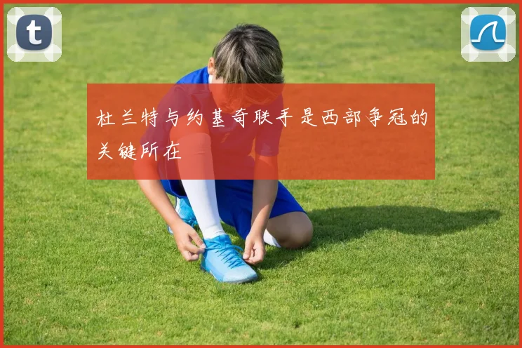 杜兰特与约基奇联手是西部争冠的关键所在