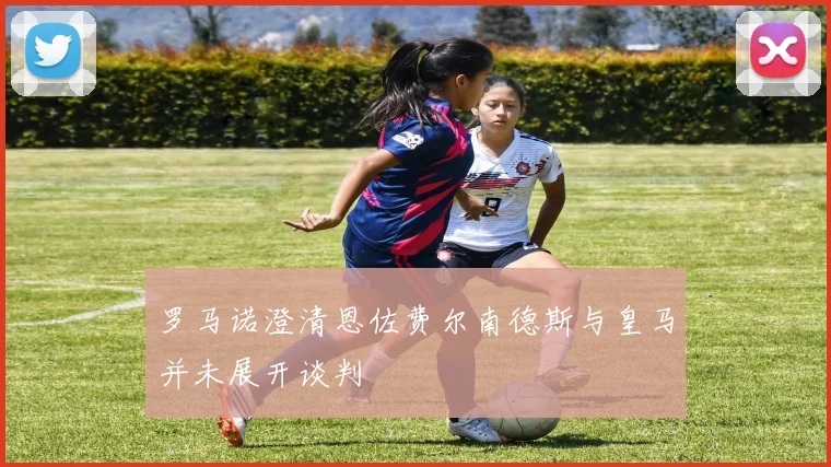 罗马诺澄清恩佐费尔南德斯与皇马并未展开谈判