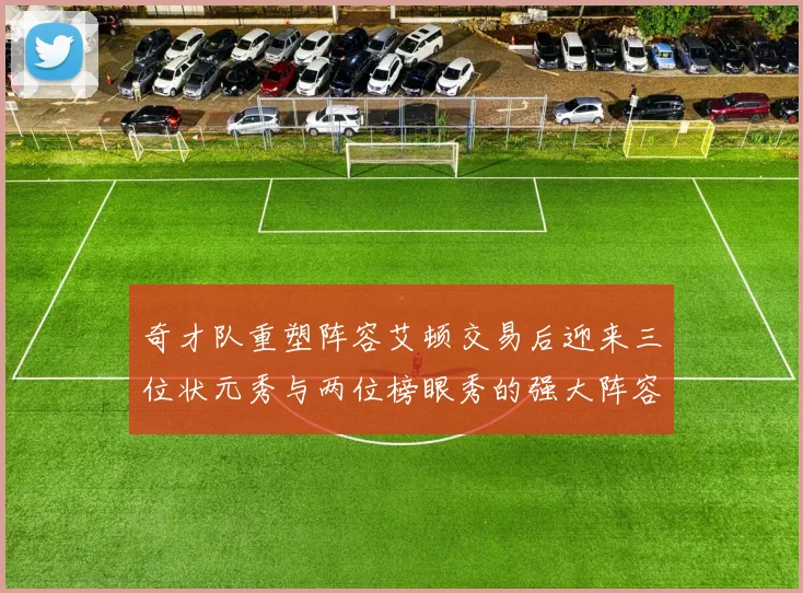 奇才队重塑阵容艾顿交易后迎来三位状元秀与两位榜眼秀的强大阵容