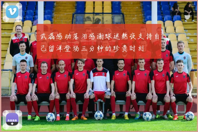 武磊感动落泪感谢球迷熬夜支持自己留洋登场三分钟的珍贵时刻