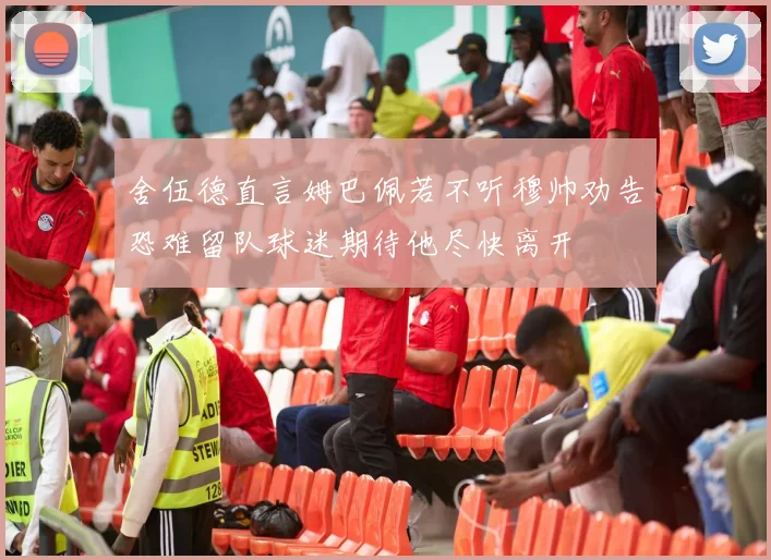 舍伍德直言姆巴佩若不听穆帅劝告恐难留队球迷期待他尽快离开