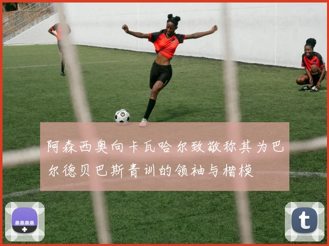 阿森西奥向卡瓦哈尔致敬称其为巴尔德贝巴斯青训的领袖与楷模