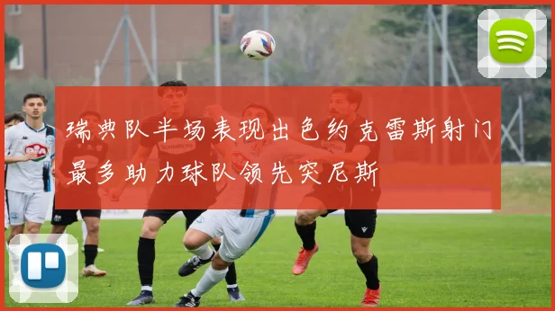 瑞典队半场表现出色约克雷斯射门最多助力球队领先突尼斯