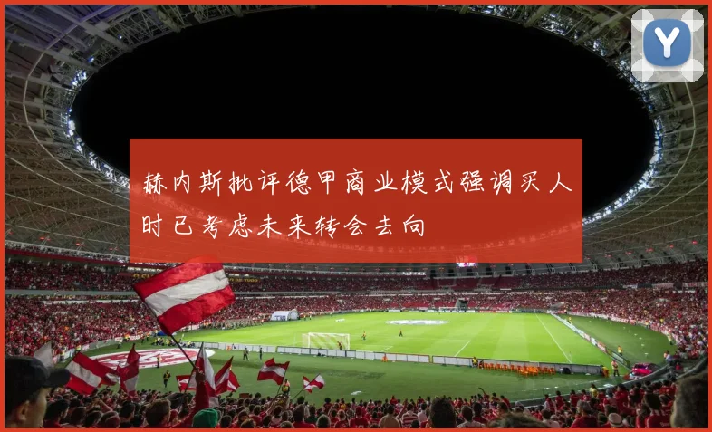 赫内斯批评德甲商业模式强调买人时已考虑未来转会去向