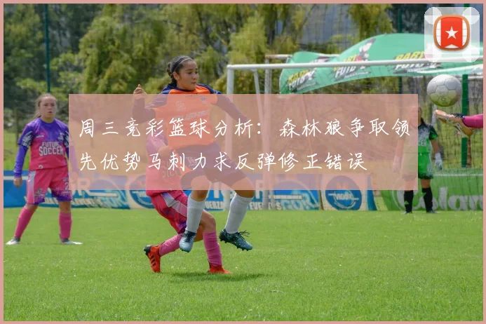 周三竞彩篮球分析：森林狼争取领先优势马刺力求反弹修正错误