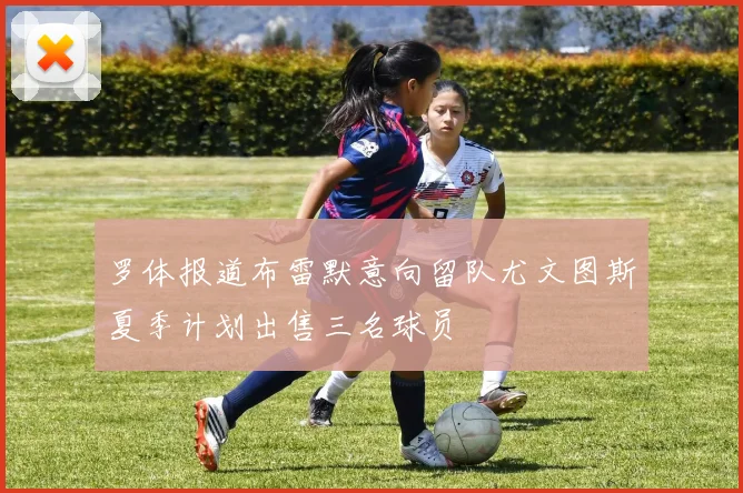 罗体报道布雷默意向留队尤文图斯夏季计划出售三名球员