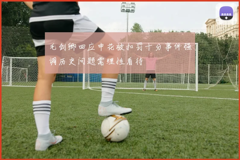 毛剑卿回应申花被扣罚十分事件强调历史问题需理性看待