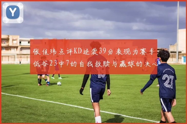 张佳玮点评KD逆袭39分表现为赛季低谷23中7的自我救赎与赢球的决心