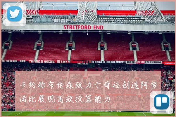 卡约称布伦森致力于奇迹创造阿努诺比展现高效投篮能力