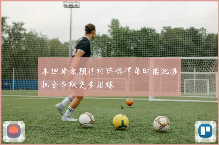 本坦库尔期待对阵佛得角时能把握机会争取更多进球