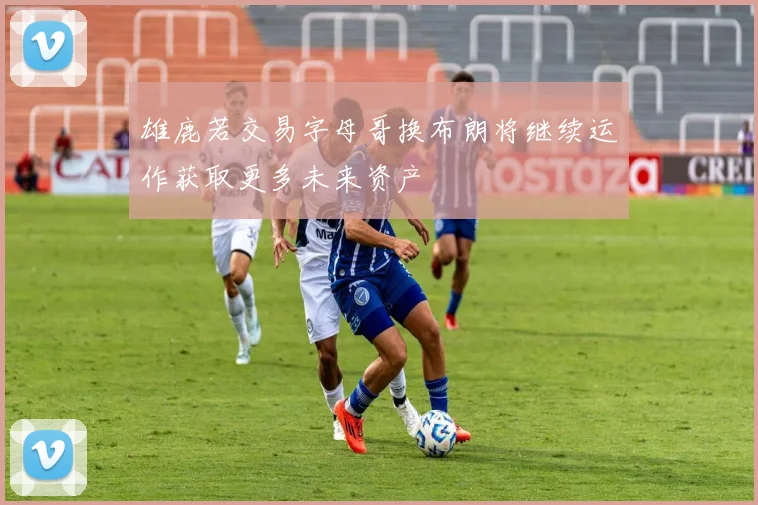 雄鹿若交易字母哥换布朗将继续运作获取更多未来资产