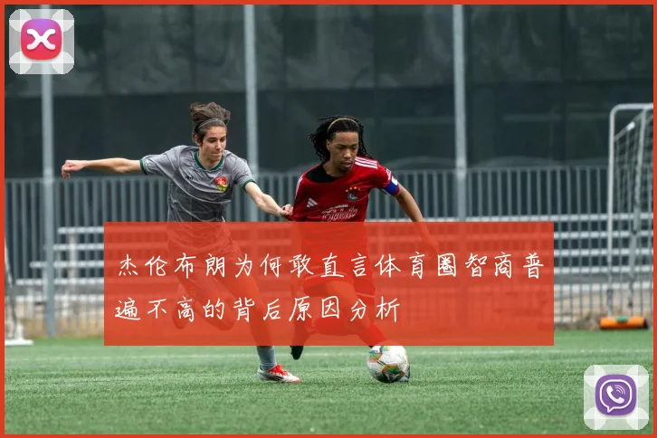 杰伦布朗为何敢直言体育圈智商普遍不高的背后原因分析