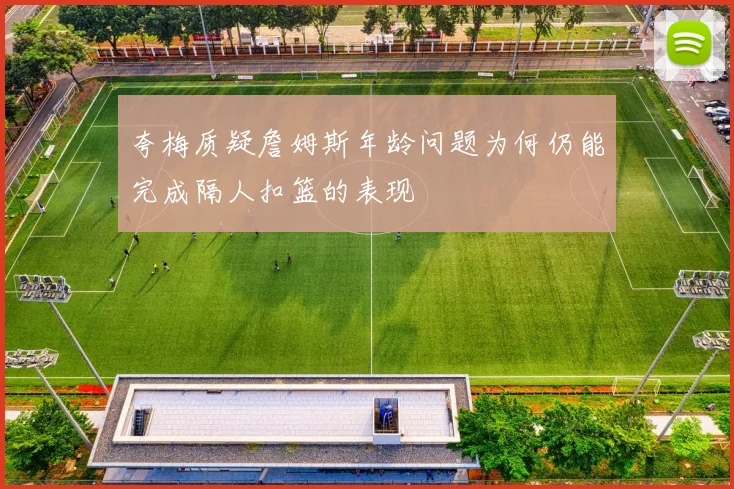 夸梅质疑詹姆斯年龄问题为何仍能完成隔人扣篮的表现
