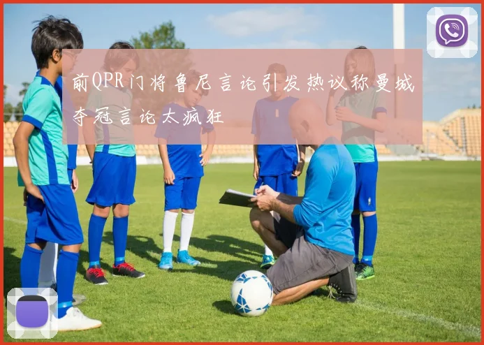 前QPR门将鲁尼言论引发热议称曼城夺冠言论太疯狂