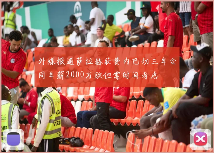 外媒报道萨拉赫获费内巴切三年合同年薪2000万欧但需时间考虑