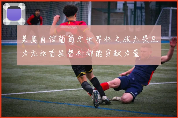 莱奥自信葡萄牙世界杯之旅无畏压力无论首发替补都能贡献力量