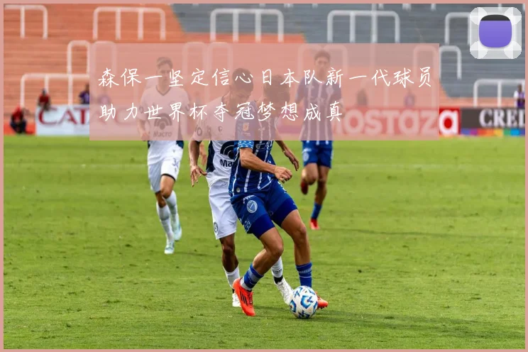 森保一坚定信心日本队新一代球员助力世界杯夺冠梦想成真