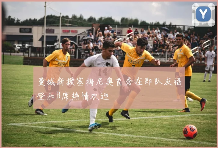 曼城新援塞梅尼奥首秀在即队友福登和B席热情欢迎