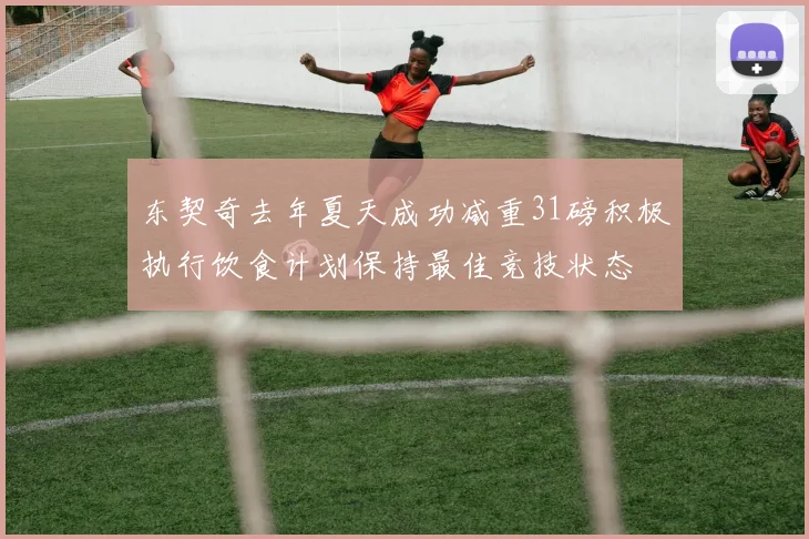 东契奇去年夏天成功减重31磅积极执行饮食计划保持最佳竞技状态