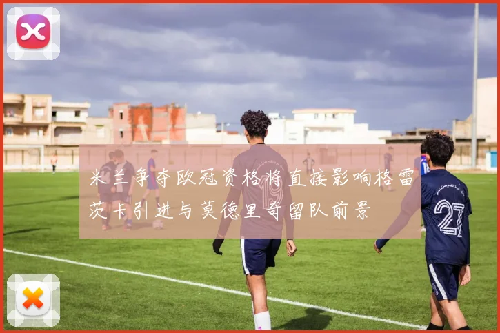 米兰争夺欧冠资格将直接影响格雷茨卡引进与莫德里奇留队前景