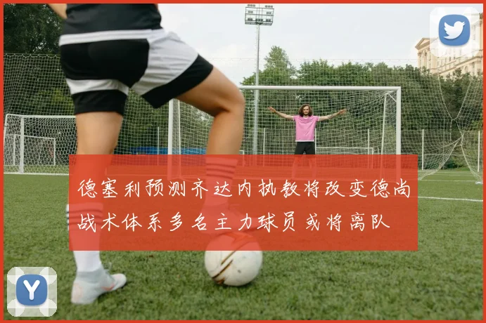 德塞利预测齐达内执教将改变德尚战术体系多名主力球员或将离队